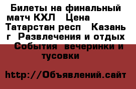 Билеты на финальный матч КХЛ › Цена ­ 4 500 - Татарстан респ., Казань г. Развлечения и отдых » События, вечеринки и тусовки   